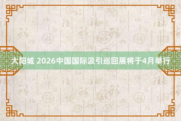 大阳城 2026中国国际汲引巡回展将于4月举行