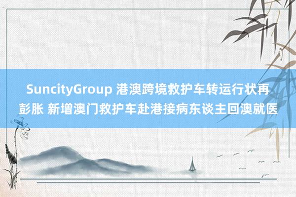 SuncityGroup 港澳跨境救护车转运行状再彭胀 新增澳门救护车赴港接病东谈主回澳就医