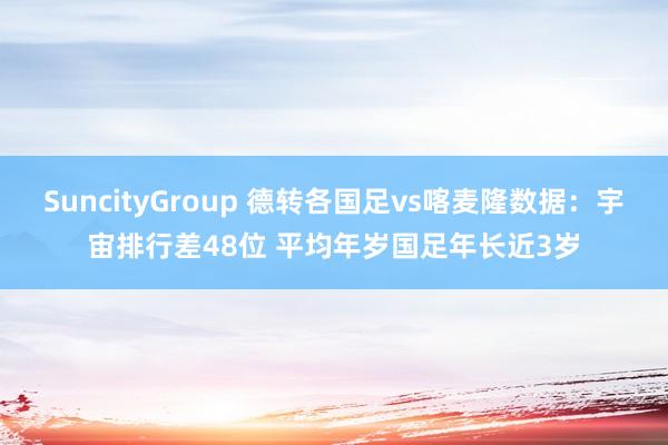 SuncityGroup 德转各国足vs喀麦隆数据：宇宙排行差48位 平均年岁国足年长近3岁