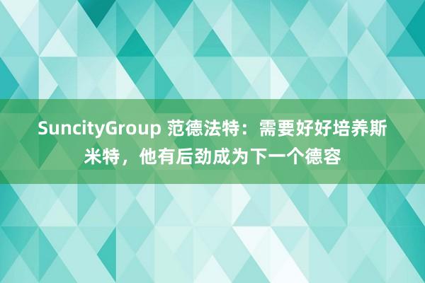SuncityGroup 范德法特：需要好好培养斯米特，他有后劲成为下一个德容
