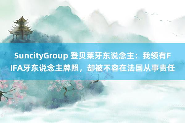 SuncityGroup 登贝莱牙东说念主：我领有FIFA牙东说念主牌照，却被不容在法国从事责任