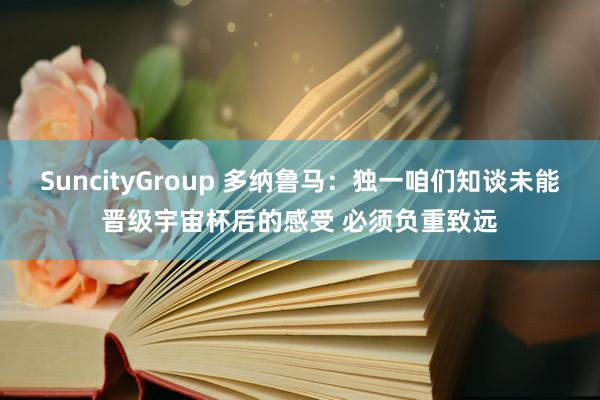 SuncityGroup 多纳鲁马：独一咱们知谈未能晋级宇宙杯后的感受 必须负重致远