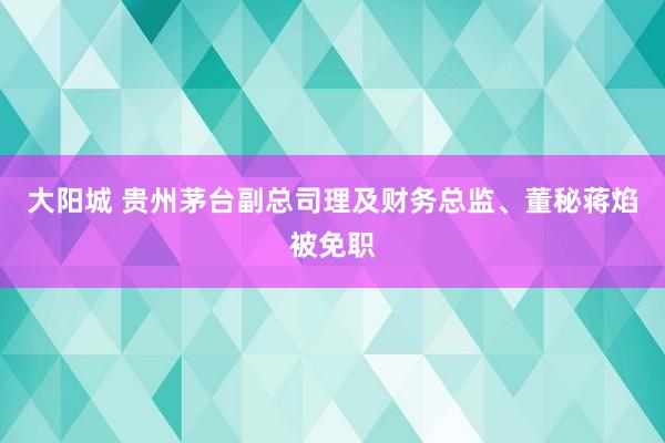 大阳城 贵州茅台副总司理及财务总监、董秘蒋焰被免职
