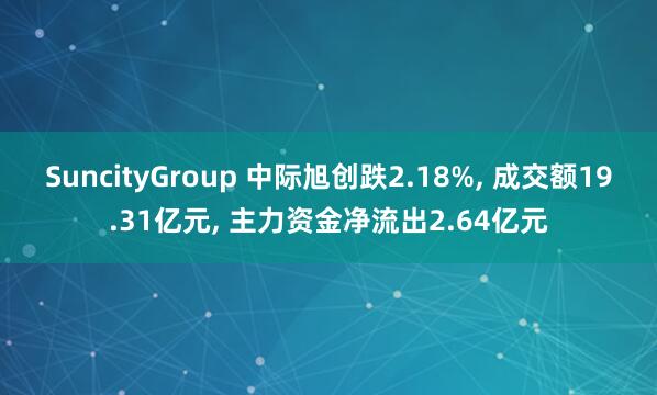 SuncityGroup 中际旭创跌2.18%， 成交额19.31亿元， 主力资金净流出2.64亿元