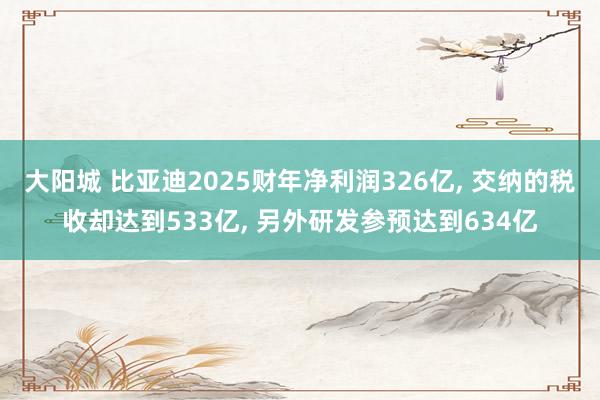 大阳城 比亚迪2025财年净利润326亿， 交纳的税收却达到533亿， 另外研发参预达到634亿