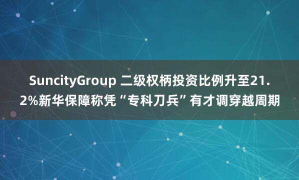 SuncityGroup 二级权柄投资比例升至21.2%新华保障称凭“专科刀兵”有才调穿越周期
