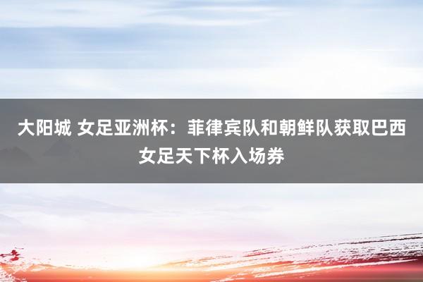 大阳城 女足亚洲杯：菲律宾队和朝鲜队获取巴西女足天下杯入场券