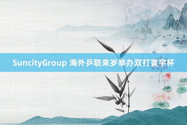 SuncityGroup 海外乒联来岁举办双打寰宇杯