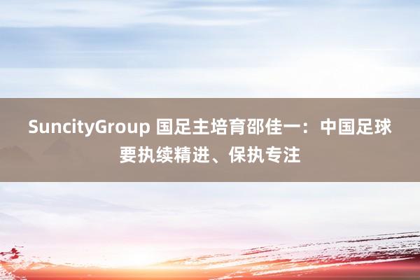 SuncityGroup 国足主培育邵佳一：中国足球要执续精进、保执专注
