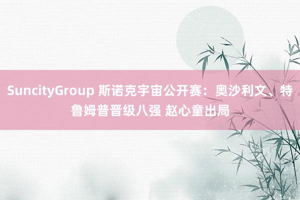 SuncityGroup 斯诺克宇宙公开赛：奥沙利文、特鲁姆普晋级八强 赵心童出局