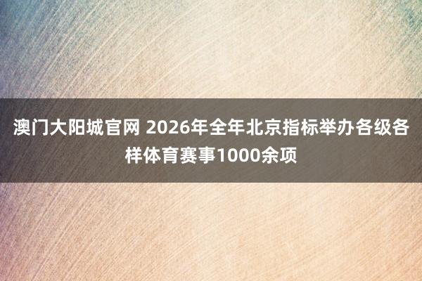 澳门大阳城官网 2026年全年北京指标举办各级各样体育赛事1000余项