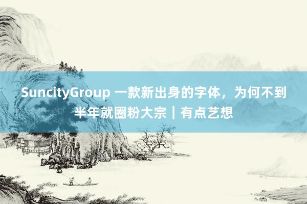 SuncityGroup 一款新出身的字体，为何不到半年就圈粉大宗｜有点艺想