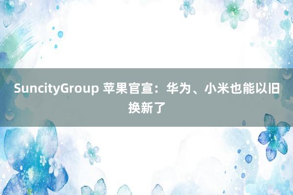 SuncityGroup 苹果官宣：华为、小米也能以旧换新了