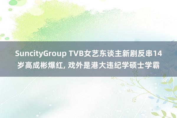 SuncityGroup TVB女艺东谈主新剧反串14岁高成彬爆红， 戏外是港大违纪学硕士学霸