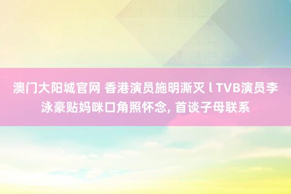 澳门大阳城官网 香港演员施明澌灭 l TVB演员李泳豪贴妈咪口角照怀念， 首谈子母联系