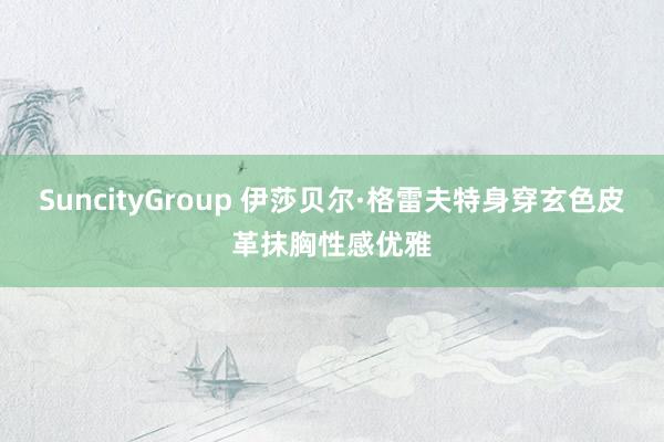 SuncityGroup 伊莎贝尔·格雷夫特身穿玄色皮革抹胸性感优雅
