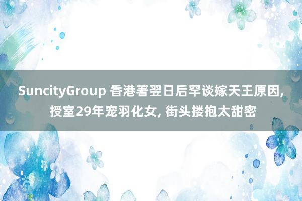 SuncityGroup 香港著翌日后罕谈嫁天王原因， 授室29年宠羽化女， 街头搂抱太甜密
