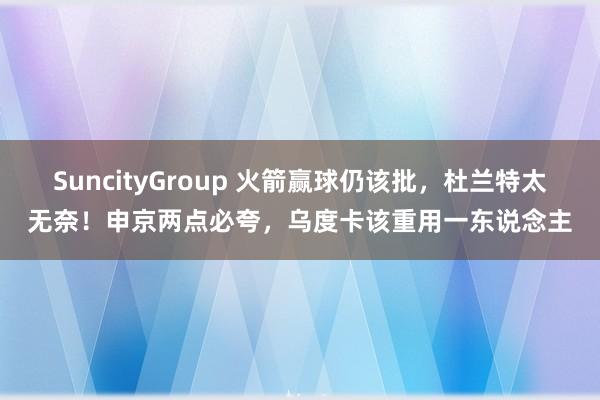 SuncityGroup 火箭赢球仍该批，杜兰特太无奈！申京两点必夸，乌度卡该重用一东说念主