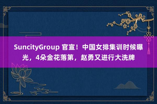 SuncityGroup 官宣！中国女排集训时候曝光，4朵金花落第，赵勇又进行大洗牌