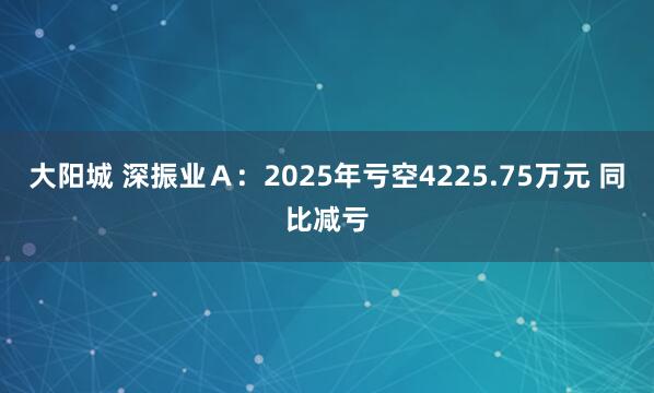 大阳城 深振业Ａ：2025年亏空4225.75万元 同比减亏