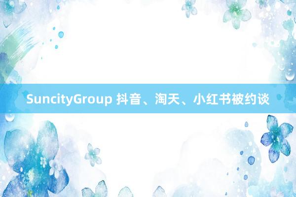 SuncityGroup 抖音、淘天、小红书被约谈