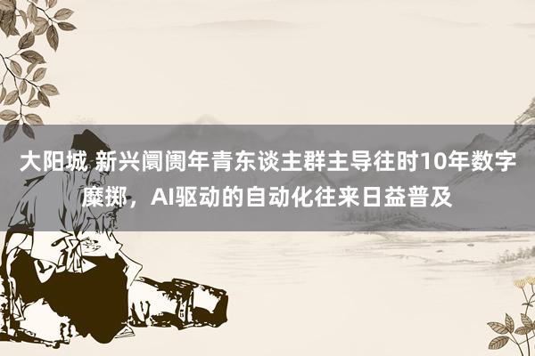 大阳城 新兴阛阓年青东谈主群主导往时10年数字糜掷，AI驱动的自动化往来日益普及