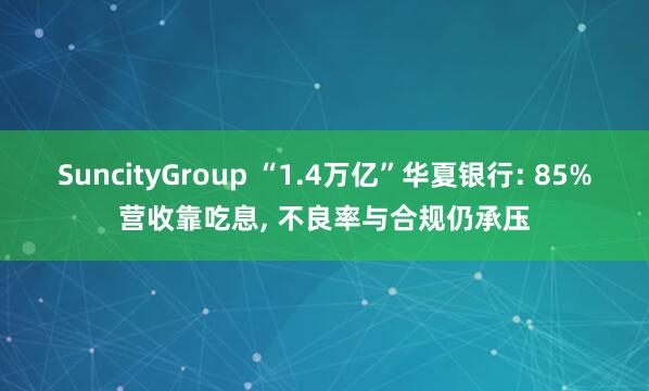 SuncityGroup “1.4万亿”华夏银行: 85%营收靠吃息， 不良率与合规仍承压