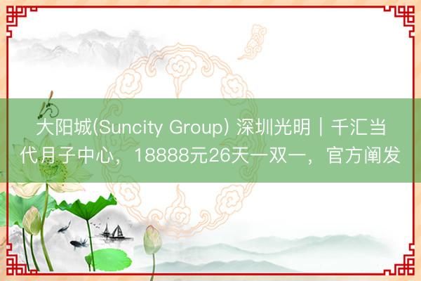 大阳城(Suncity Group) 深圳光明｜千汇当代月子中心，18888元26天一双一，官方阐发