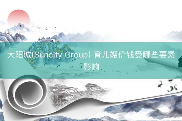 大阳城(Suncity Group) 育儿嫂价钱受哪些要素影响