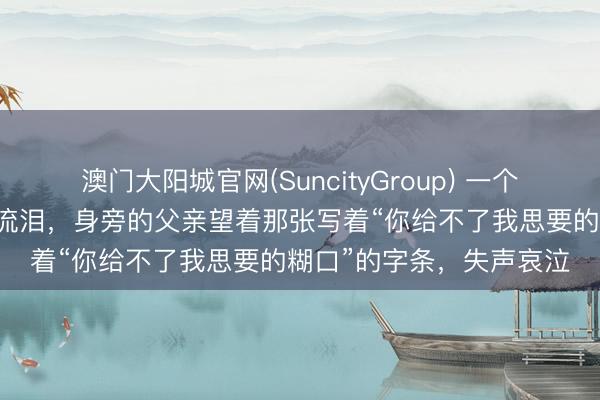 澳门大阳城官网(SuncityGroup) 一个刚满40天的女婴在夜深流泪，身旁的父亲望着那张写着“你给不了我思要的糊口”的字条，失声哀泣