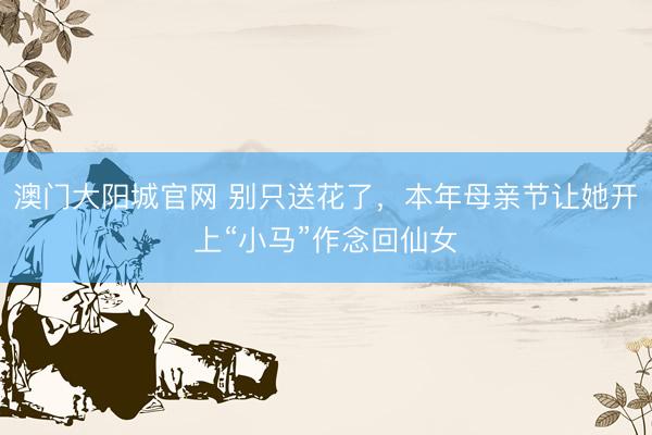 澳门大阳城官网 别只送花了，本年母亲节让她开上“小马”作念回仙女