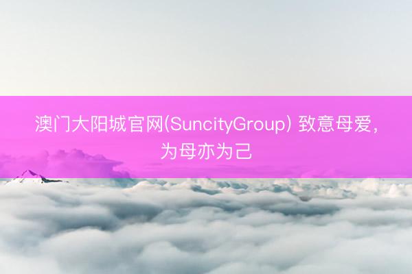 澳门大阳城官网(SuncityGroup) 致意母爱，为母亦为己