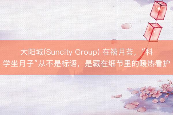 大阳城(Suncity Group) 在禧月荟，“科学坐月子”从不是标语，是藏在细节里的暖热看护