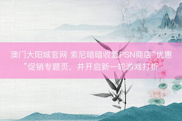 澳门大阳城官网 索尼暗暗收复PSN商店“优惠”促销专题页，并开启新一轮游戏打折