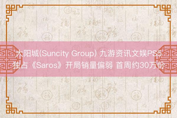 大阳城(Suncity Group) 九游资讯文娱PS5独占《Saros》开局销量偏弱 首周约30万份