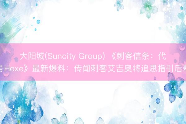 大阳城(Suncity Group) 《刺客信条：代号Hexe》最新爆料：传闻刺客艾吉奥将追思指引后辈