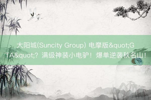 大阳城(Suncity Group) 电摩版"GTA"？满级神装小电驴！爆单逆袭秋名山！