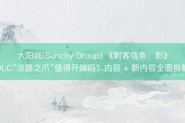 大阳城(Suncity Group) 《刺客信条：影》DLC“淡路之爪”值得开端吗？内容 + 新内容全面拆解