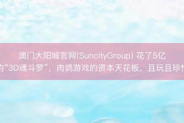 澳门大阳城官网(SuncityGroup) 花了5亿的“3D魂斗罗”，肉鸽游戏的资本天花板，且玩且珍惜