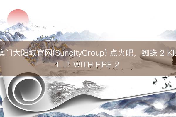 澳门大阳城官网(SuncityGroup) 点火吧，蜘蛛 2 KILL IT WITH FIRE 2