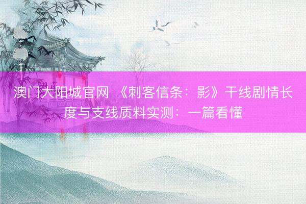 澳门大阳城官网 《刺客信条：影》干线剧情长度与支线质料实测：一篇看懂