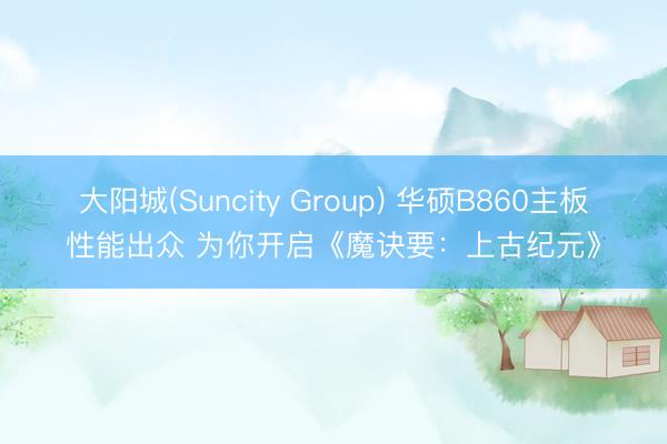 大阳城(Suncity Group) 华硕B860主板性能出众 为你开启《魔诀要：上古纪元》