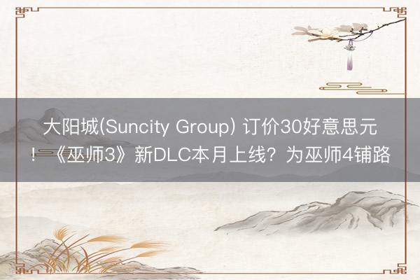 大阳城(Suncity Group) 订价30好意思元！《巫师3》新DLC本月上线？为巫师4铺路