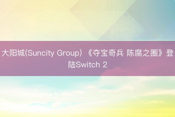 大阳城(Suncity Group) 《夺宝奇兵 陈腐之圈》登陆Switch 2