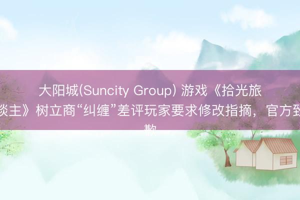 大阳城(Suncity Group) 游戏《拾光旅东谈主》树立商“纠缠”差评玩家要求修改指摘，官方致歉