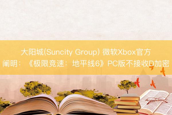 大阳城(Suncity Group) 微软Xbox官方阐明：《极限竞速：地平线6》PC版不接收D加密