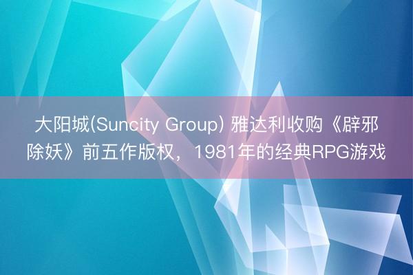 大阳城(Suncity Group) 雅达利收购《辟邪除妖》前五作版权，1981年的经典RPG游戏