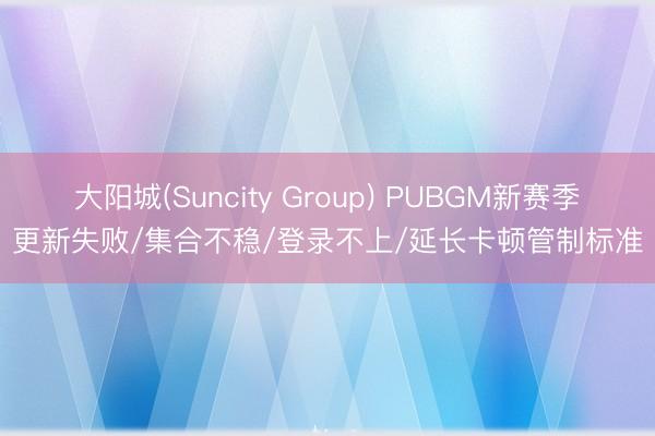 大阳城(Suncity Group) PUBGM新赛季更新失败/集合不稳/登录不上/延长卡顿管制标准
