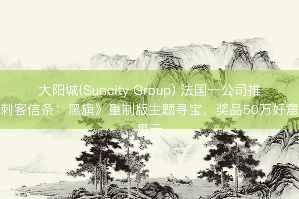 大阳城(Suncity Group) 法国一公司推出《刺客信条：黑旗》重制版主题寻宝，奖品50万好意思元