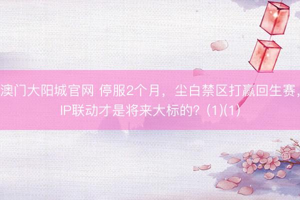 澳门大阳城官网 停服2个月，尘白禁区打赢回生赛，IP联动才是将来大标的？(1)(1)